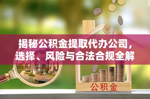 甘井子揭秘公积金提取代办公司，选择、风险与合法合规全解析