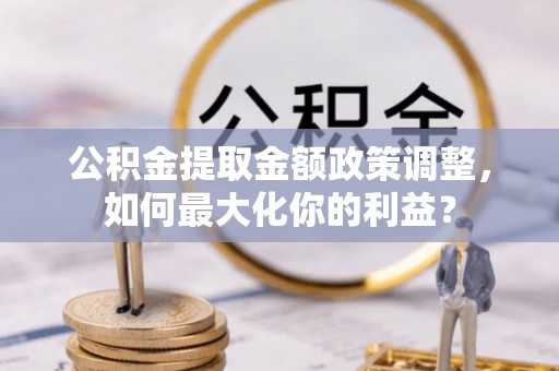 甘井子公积金提取金额政策调整，如何最大化你的利益？
