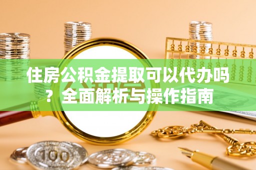 甘井子住房公积金提取可以代办吗？全面解析与操作指南