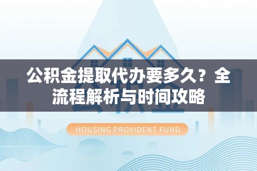 甘井子公积金提取代办要多久？全流程解析与时间攻略