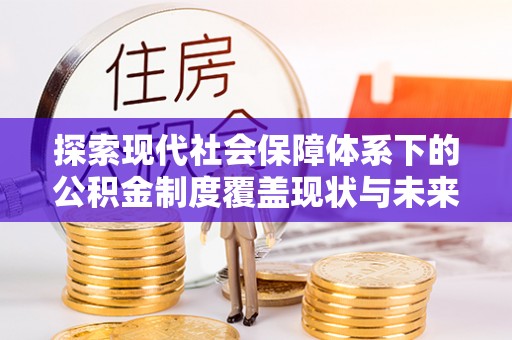 甘井子探索现代社会保障体系下的公积金制度覆盖现状与未来发展