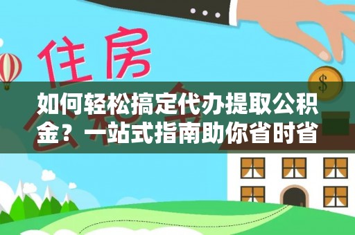 甘井子如何轻松搞定代办提取公积金？一站式指南助你省时省心