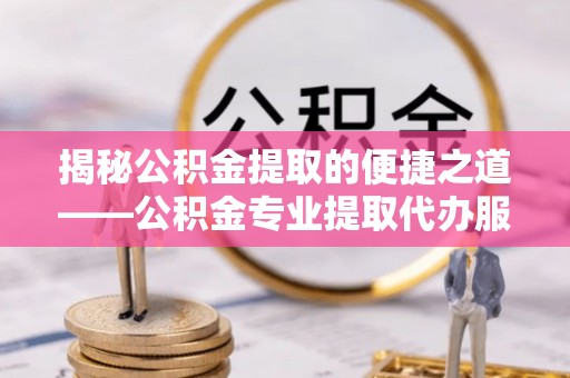 甘井子揭秘公积金提取的便捷之道——公积金专业提取代办服务解析