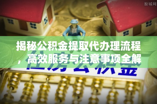 甘井子揭秘公积金提取代办理流程，高效服务与注意事项全解析