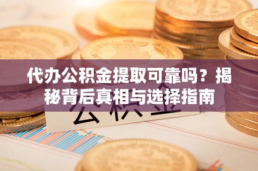 甘井子代办公积金提取可靠吗？揭秘背后真相与选择指南