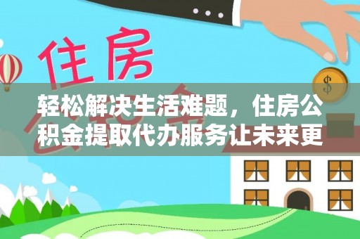 甘井子轻松解决生活难题，住房公积金提取代办服务让未来更安心