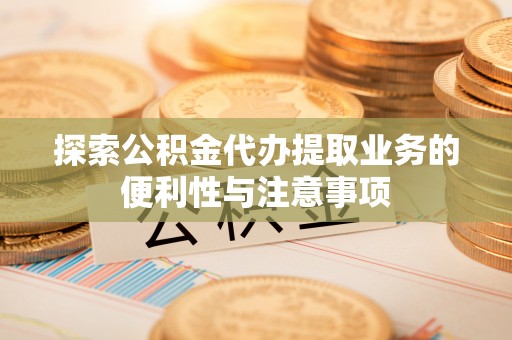 甘井子探索公积金代办提取业务的便利性与注意事项