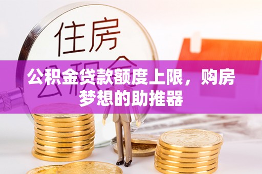 甘井子公积金贷款额度上限，购房梦想的助推器
