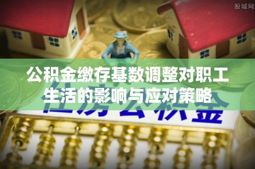 甘井子公积金缴存基数调整对职工生活的影响与应对策略