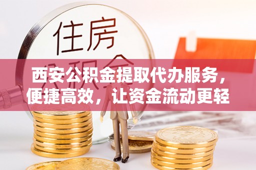 甘井子西安公积金提取代办服务，便捷高效，让资金流动更轻松