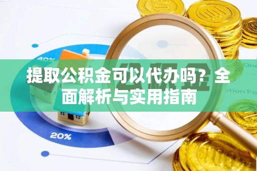 甘井子提取公积金可以代办吗？全面解析与实用指南