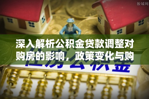 甘井子深入解析公积金贷款调整对购房的影响，政策变化与购房者选择