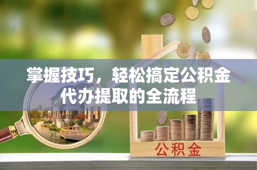 甘井子掌握技巧，轻松搞定公积金代办提取的全流程