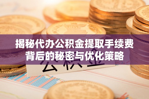 甘井子揭秘代办公积金提取手续费背后的秘密与优化策略