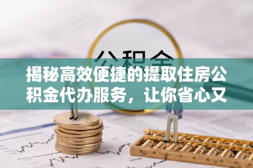 甘井子揭秘高效便捷的提取住房公积金代办服务，让你省心又省力