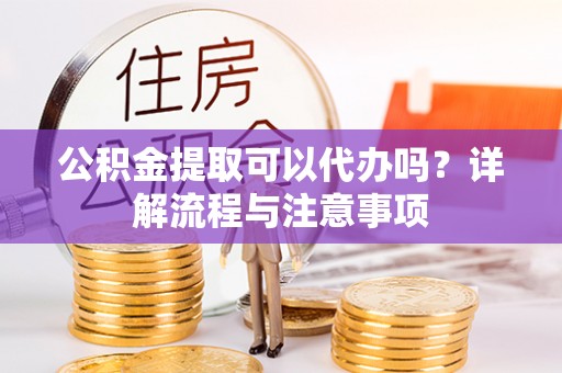 甘井子公积金提取可以代办吗？详解流程与注意事项