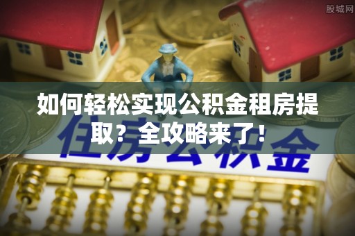 甘井子如何轻松实现公积金租房提取？全攻略来了！