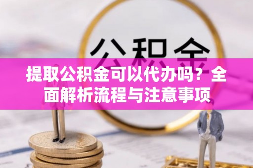 甘井子提取公积金可以代办吗？全面解析流程与注意事项
