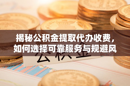甘井子揭秘公积金提取代办收费，如何选择可靠服务与规避风险