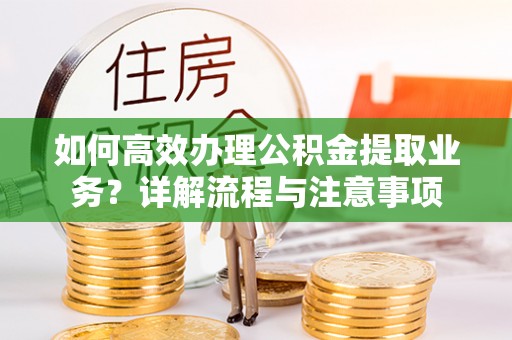 甘井子如何高效办理公积金提取业务？详解流程与注意事项