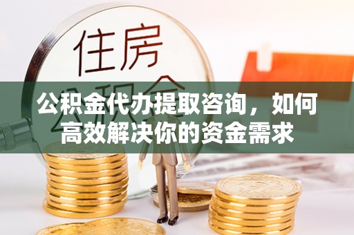 甘井子公积金代办提取咨询，如何高效解决你的资金需求
