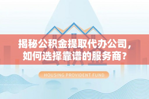 甘井子揭秘公积金提取代办公司，如何选择靠谱的服务商？