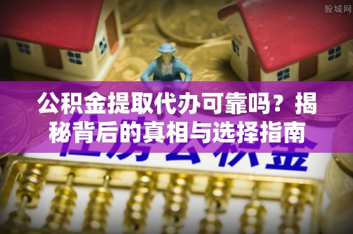 甘井子公积金提取代办可靠吗？揭秘背后的真相与选择指南