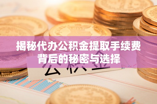 甘井子揭秘代办公积金提取手续费背后的秘密与选择