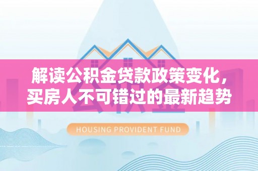 甘井子解读公积金贷款政策变化，买房人不可错过的最新趋势