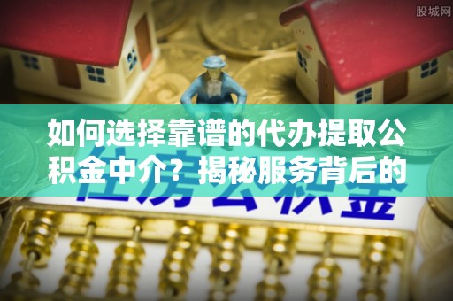 甘井子如何选择靠谱的代办提取公积金中介？揭秘服务背后的真相