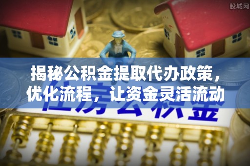 甘井子揭秘公积金提取代办政策，优化流程，让资金灵活流动