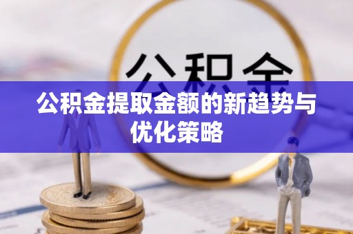 甘井子公积金提取金额的新趋势与优化策略