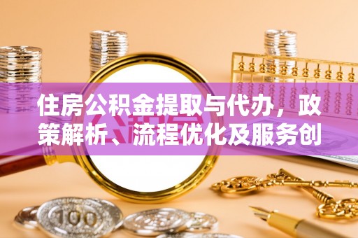 甘井子住房公积金提取与代办，政策解析、流程优化及服务创新