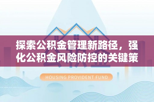 甘井子探索公积金管理新路径，强化公积金风险防控的关键策略