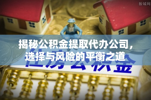 甘井子揭秘公积金提取代办公司，选择与风险的平衡之道