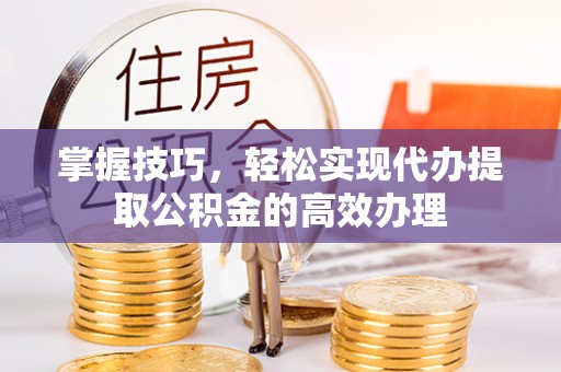 甘井子掌握技巧，轻松实现代办提取公积金的高效办理
