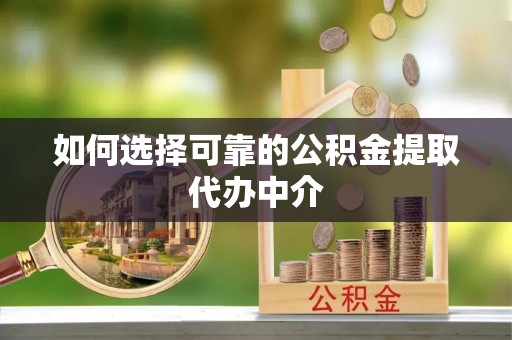 甘井子如何选择可靠的公积金提取代办中介