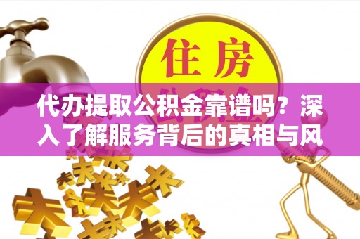 甘井子代办提取公积金靠谱吗？深入了解服务背后的真相与风险