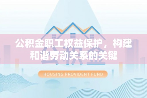 甘井子公积金职工权益保护，构建和谐劳动关系的关键