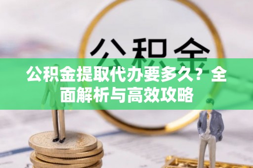 甘井子公积金提取代办要多久？全面解析与高效攻略