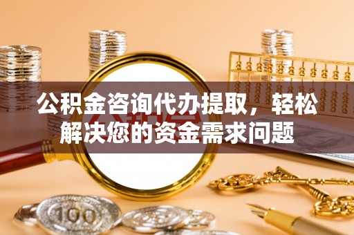甘井子公积金咨询代办提取，轻松解决您的资金需求问题