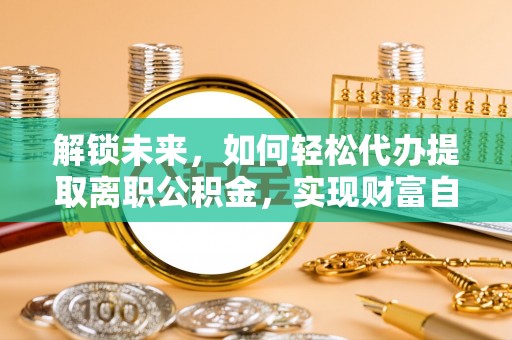 甘井子解锁未来，如何轻松代办提取离职公积金，实现财富自由的第一步
