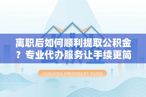 甘井子离职后如何顺利提取公积金？专业代办服务让手续更简单