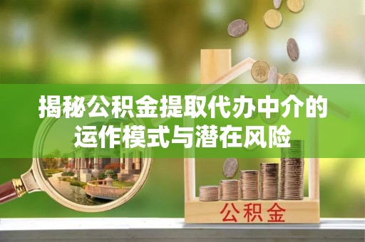 甘井子揭秘公积金提取代办中介的运作模式与潜在风险