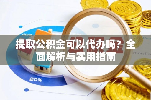 甘井子提取公积金可以代办吗？全面解析与实用指南