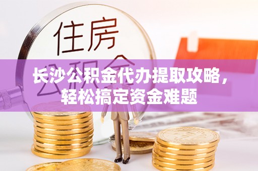 甘井子长沙公积金代办提取攻略，轻松搞定资金难题
