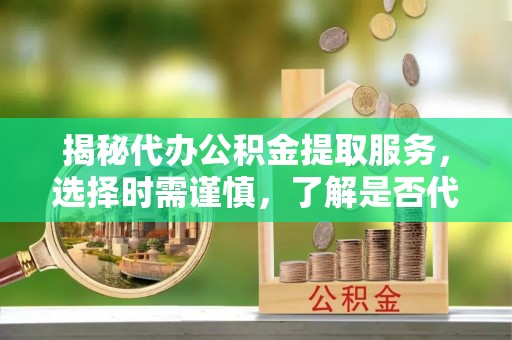 甘井子揭秘代办公积金提取服务，选择时需谨慎，了解是否代办公积金提取可靠吗？