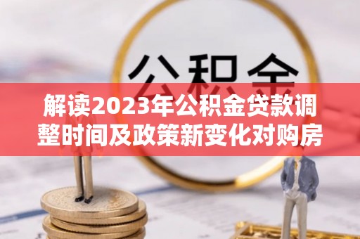 甘井子解读2023年公积金贷款调整时间及政策新变化对购房的影响