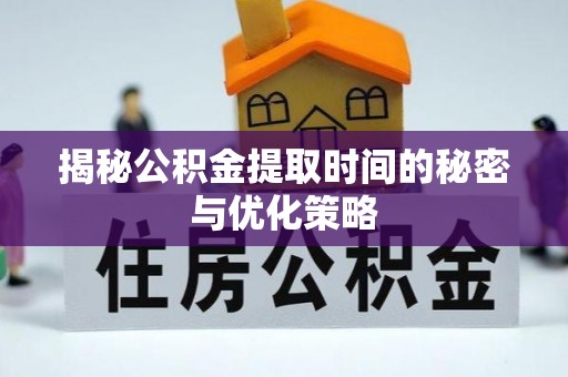 甘井子揭秘公积金提取时间的秘密与优化策略