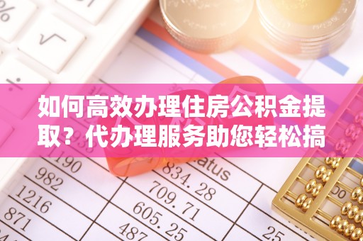 甘井子如何高效办理住房公积金提取？代办理服务助您轻松搞定